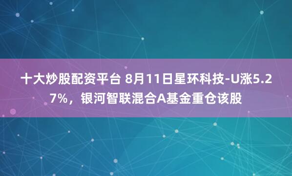 十大炒股配资平台 8月11日星环科技-U涨5.27%，银河智联混合A基金重仓该股
