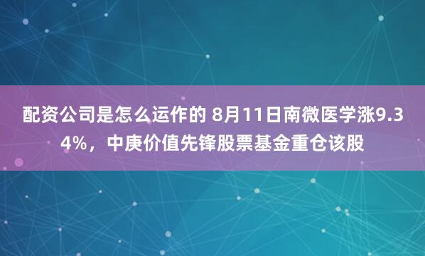 配资公司是怎么运作的 8月11日南微医学涨9.34%，中庚价值先锋股票基金重仓该股