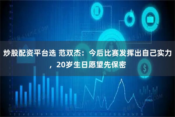 炒股配资平台选 范双杰：今后比赛发挥出自己实力，20岁生日愿望先保密
