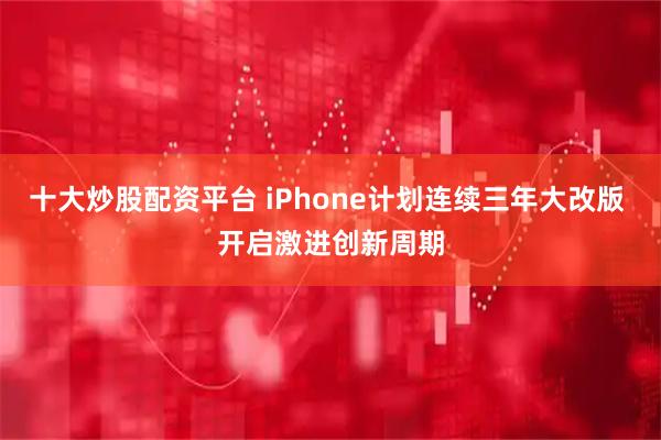 十大炒股配资平台 iPhone计划连续三年大改版 开启激进创新周期