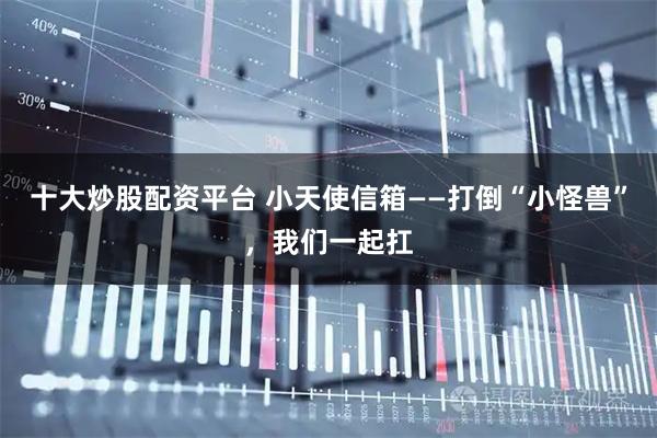 十大炒股配资平台 小天使信箱——打倒“小怪兽”，我们一起扛