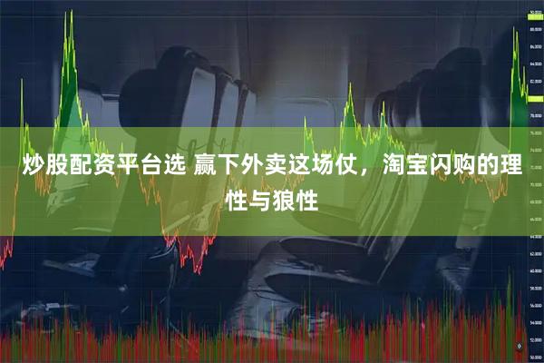 炒股配资平台选 赢下外卖这场仗，淘宝闪购的理性与狼性