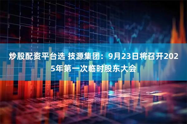 炒股配资平台选 技源集团：9月23日将召开2025年第一次临时股东大会