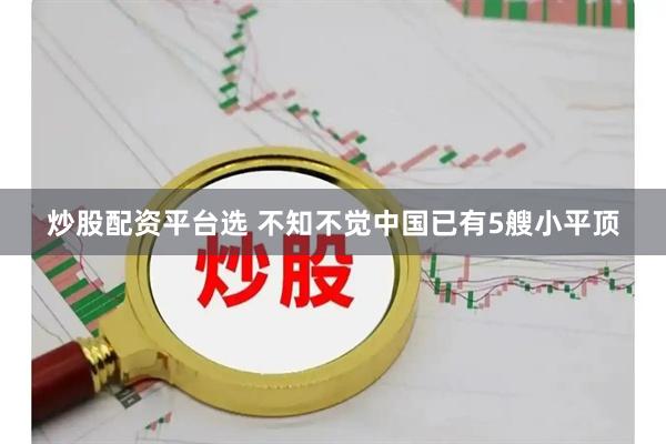 炒股配资平台选 不知不觉中国已有5艘小平顶