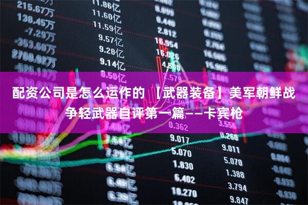 配资公司是怎么运作的 【武器装备】美军朝鲜战争轻武器自评第一篇——卡宾枪