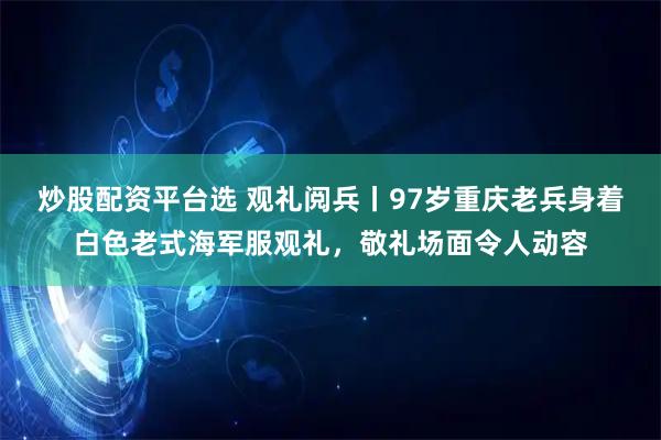 炒股配资平台选 观礼阅兵丨97岁重庆老兵身着白色老式海军服观礼，敬礼场面令人动容