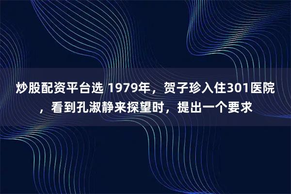 炒股配资平台选 1979年，贺子珍入住301医院，看到孔淑静来探望时，提出一个要求