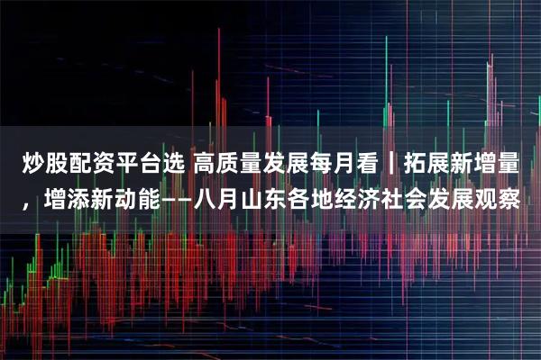 炒股配资平台选 高质量发展每月看｜拓展新增量，增添新动能——八月山东各地经济社会发展观察