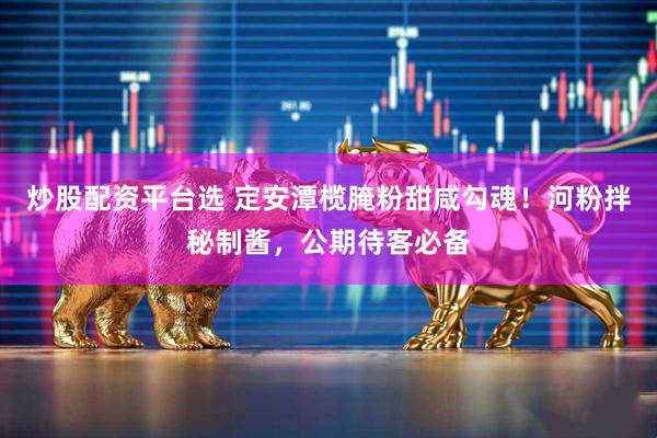 炒股配资平台选 定安潭榄腌粉甜咸勾魂！河粉拌秘制酱，公期待客必备