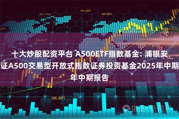 十大炒股配资平台 A500ETF指数基金: 浦银安盛中证A500交易型开放式指数证券投资基金2025年中期报告
