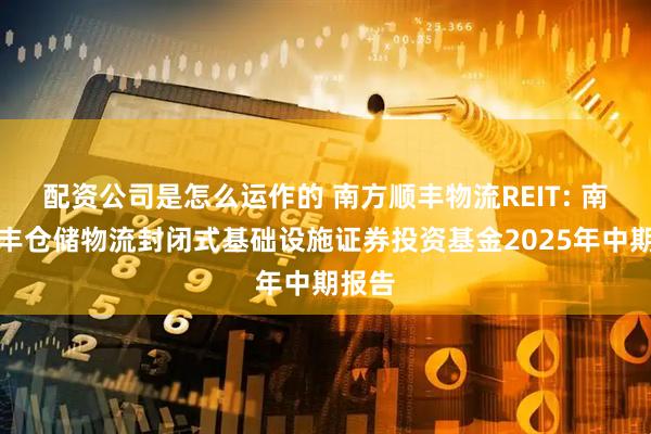 配资公司是怎么运作的 南方顺丰物流REIT: 南方顺丰仓储物流封闭式基础设施证券投资基金2025年中期报告
