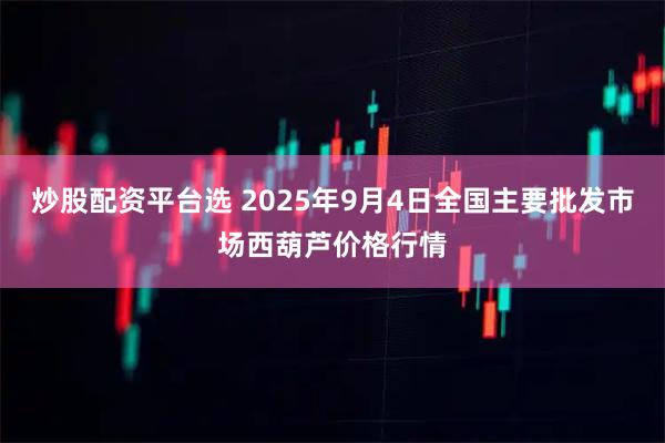 炒股配资平台选 2025年9月4日全国主要批发市场西葫芦价格行情
