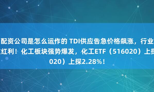 配资公司是怎么运作的 TDI供应告急价格飙涨，行业龙头坐收红利！化工板块强势爆发，化工ETF（516020）上探2.28%！