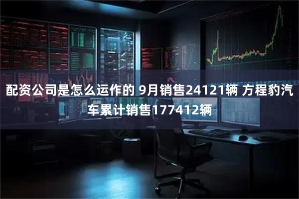 配资公司是怎么运作的 9月销售24121辆 方程豹汽车累计销售177412辆