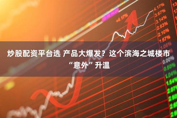 炒股配资平台选 产品大爆发？这个滨海之城楼市“意外”升温