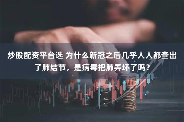 炒股配资平台选 为什么新冠之后几乎人人都查出了肺结节，是病毒把肺弄坏了吗？