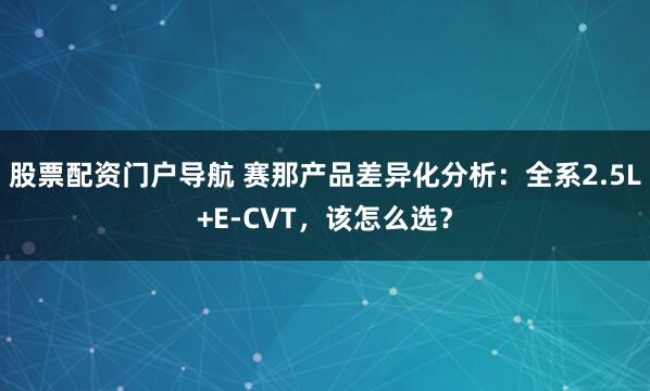 股票配资门户导航 赛那产品差异化分析：全系2.5L+E-CVT，该怎么选？