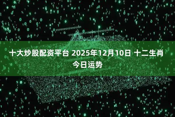 十大炒股配资平台 2025年12月10日 十二生肖 今日运势