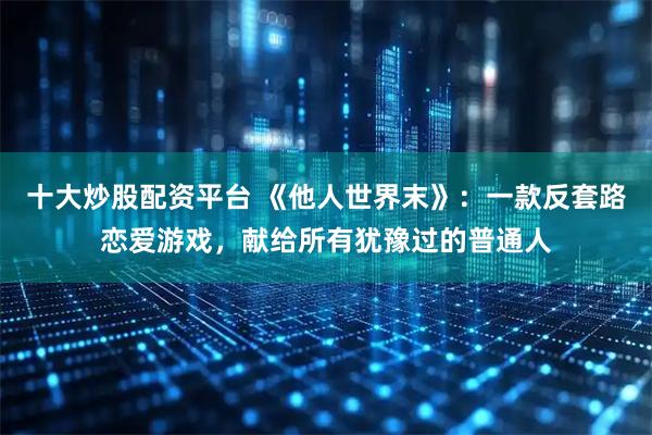 十大炒股配资平台 《他人世界末》：一款反套路恋爱游戏，献给所有犹豫过的普通人