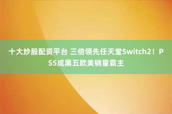 十大炒股配资平台 三倍领先任天堂Switch2！PS5成黑五欧美销量霸主