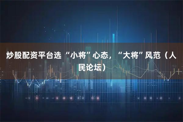 炒股配资平台选 “小将”心态，“大将”风范（人民论坛）