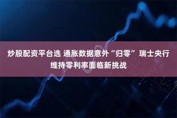 炒股配资平台选 通胀数据意外“归零” 瑞士央行维持零利率面临新挑战