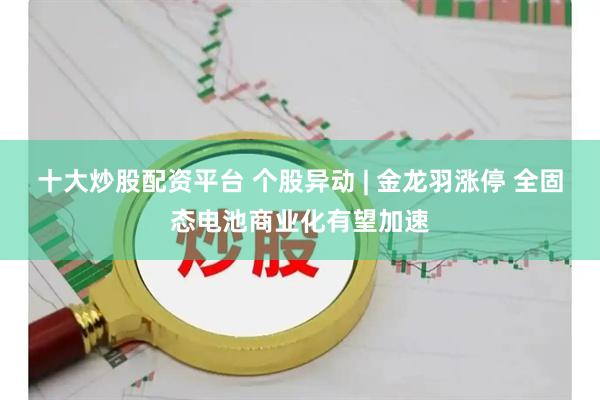 十大炒股配资平台 个股异动 | 金龙羽涨停 全固态电池商业化有望加速