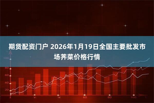 期货配资门户 2026年1月19日全国主要批发市场荠菜价格行情