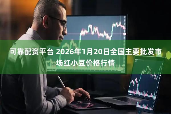 可靠配资平台 2026年1月20日全国主要批发市场红小豆价格行情