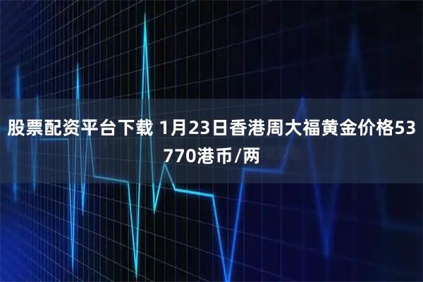 股票配资平台下载 1月23日香港周大福黄金价格53770港币/两