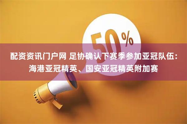 配资资讯门户网 足协确认下赛季参加亚冠队伍：海港亚冠精英、国安亚冠精英附加赛