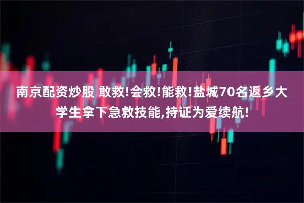 南京配资炒股 敢救!会救!能救!盐城70名返乡大学生拿下急救技能,持证为爱续航!