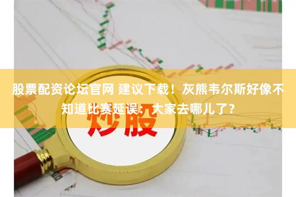股票配资论坛官网 建议下载！灰熊韦尔斯好像不知道比赛延误：大家去哪儿了？
