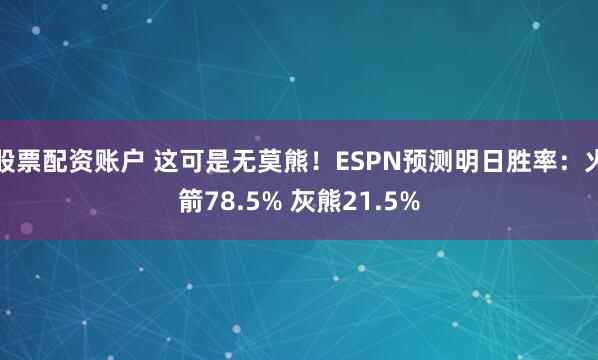 股票配资账户 这可是无莫熊！ESPN预测明日胜率：火箭78.5% 灰熊21.5%