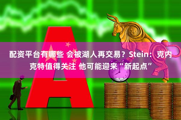配资平台有哪些 会被湖人再交易？Stein：克内克特值得关注 他可能迎来“新起点”