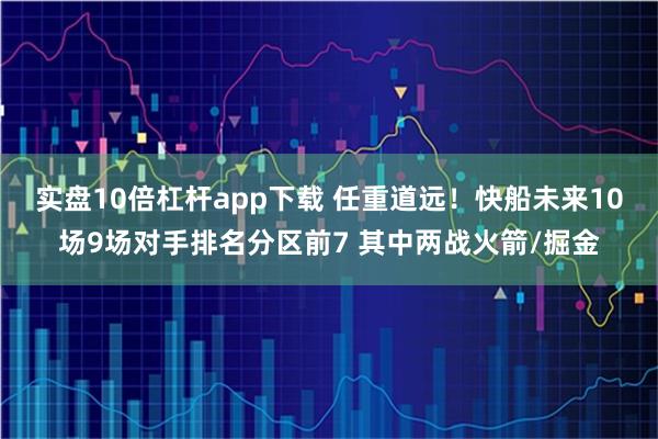 实盘10倍杠杆app下载 任重道远！快船未来10场9场对手排名分区前7 其中两战火箭/掘金