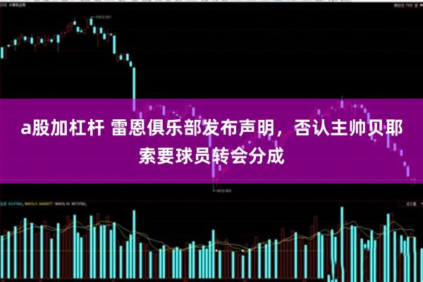 a股加杠杆 雷恩俱乐部发布声明，否认主帅贝耶索要球员转会分成