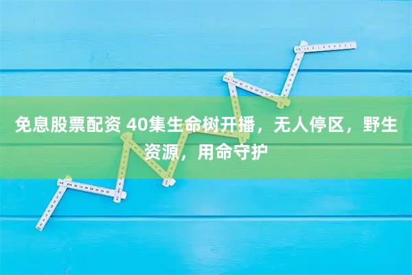 免息股票配资 40集生命树开播，无人停区，野生资源，用命守护