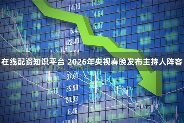 在线配资知识平台 2026年央视春晚发布主持人阵容
