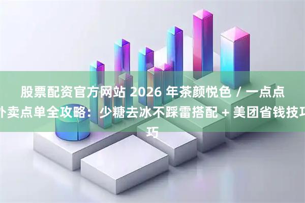 股票配资官方网站 2026 年茶颜悦色 / 一点点外卖点单全攻略：少糖去冰不踩雷搭配 + 美团省钱技巧