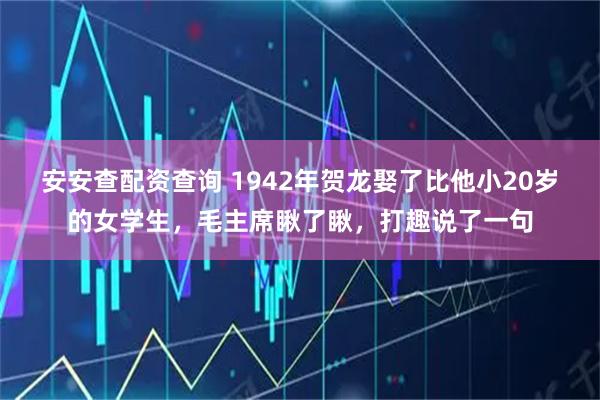 安安查配资查询 1942年贺龙娶了比他小20岁的女学生，毛主席瞅了瞅，打趣说了一句