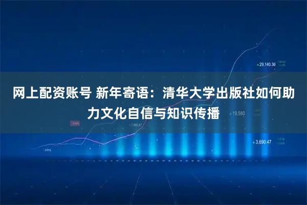 网上配资账号 新年寄语：清华大学出版社如何助力文化自信与知识传播