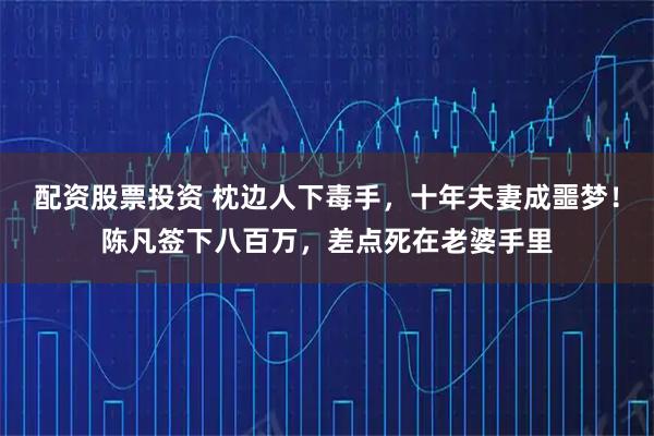 配资股票投资 枕边人下毒手，十年夫妻成噩梦！陈凡签下八百万，差点死在老婆手里
