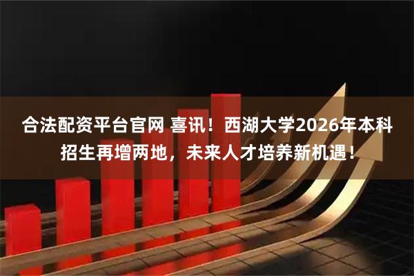 合法配资平台官网 喜讯！西湖大学2026年本科招生再增两地，未来人才培养新机遇！