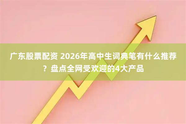 广东股票配资 2026年高中生词典笔有什么推荐？盘点全网受欢迎的4大产品