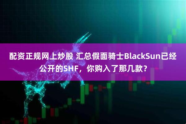 配资正规网上炒股 汇总假面骑士BlackSun已经公开的SHF，你购入了那几款？