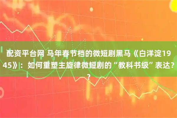 配资平台网 马年春节档的微短剧黑马《白洋淀1945》：如何重塑主旋律微短剧的“教科书级”表达？