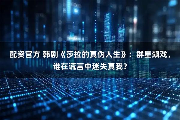 配资官方 韩剧《莎拉的真伪人生》：群星飙戏，谁在谎言中迷失真我？