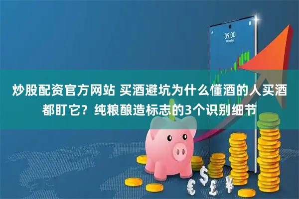 炒股配资官方网站 买酒避坑为什么懂酒的人买酒都盯它？纯粮酿造标志的3个识别细节