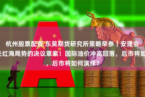 杭州股票配资 东吴期货研究所策略早参｜安理会通过有关红海局势的决议草案！国际油价冲高回落，后市将如何演绎？